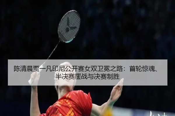 陈清晨贾一凡印尼公开赛女双卫冕之路：首轮惊魂、半决赛鏖战与决赛制胜