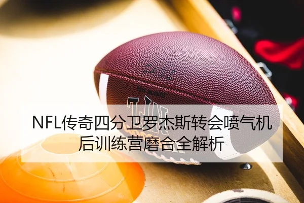 NFL传奇四分卫罗杰斯转会喷气机后训练营磨合全解析