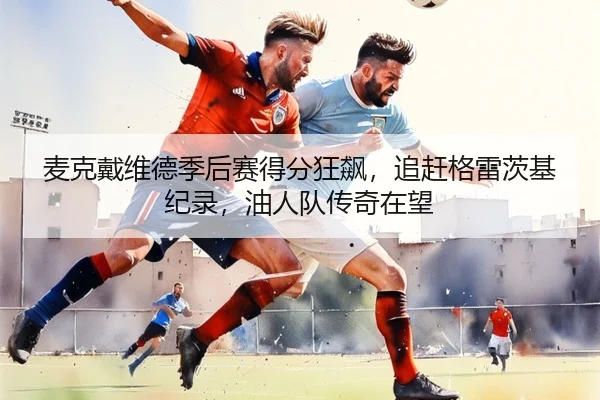 麦克戴维德季后赛得分狂飙，追赶格雷茨基纪录，油人队传奇在望