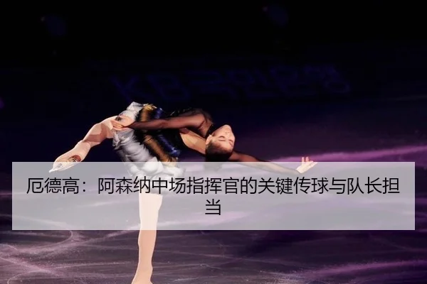 厄德高：阿森纳中场指挥官的关键传球与队长担当