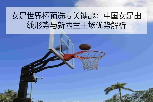 女足世界杯预选赛关键战：中国女足出线形势与新西兰主场优势解析