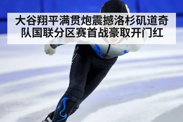 大谷翔平满贯炮震撼洛杉矶道奇队国联分区赛首战豪取开门红