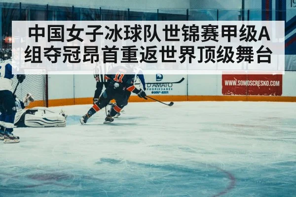中国女子冰球队世锦赛甲级A组夺冠昂首重返世界顶级舞台
