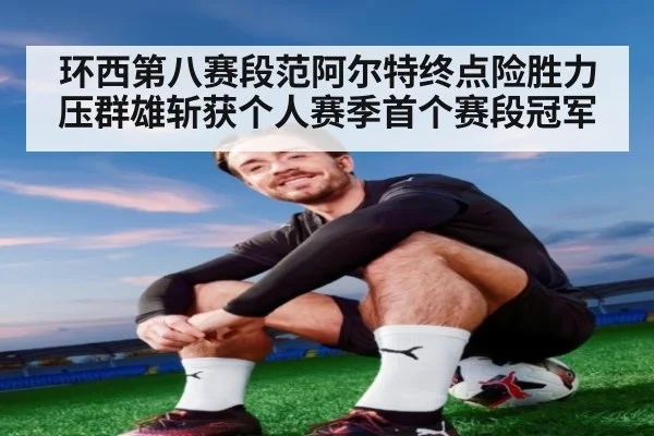 环西第八赛段范阿尔特终点险胜力压群雄斩获个人赛季首个赛段冠军