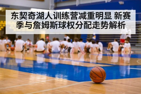 东契奇湖人训练营减重明显 新赛季与詹姆斯球权分配走势解析
