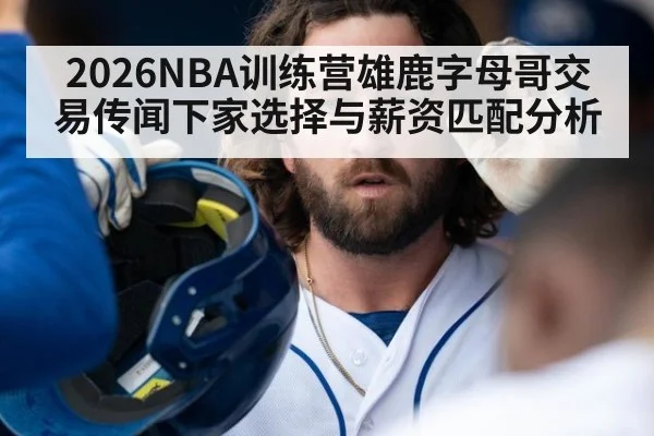 2026NBA训练营雄鹿字母哥交易传闻下家选择与薪资匹配分析